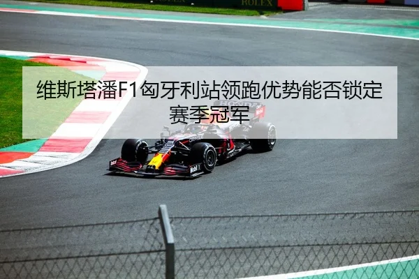 维斯塔潘F1匈牙利站领跑优势能否锁定赛季冠军