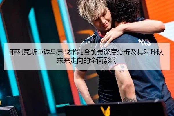 菲利克斯重返马竞战术融合前景深度分析及其对球队未来走向的全面影响