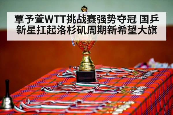 覃予萱WTT挑战赛强势夺冠 国乒新星扛起洛杉矶周期新希望大旗