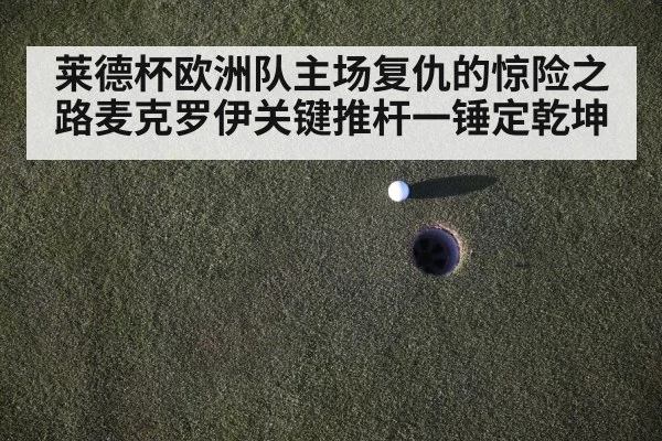 莱德杯欧洲队主场复仇的惊险之路麦克罗伊关键推杆一锤定乾坤