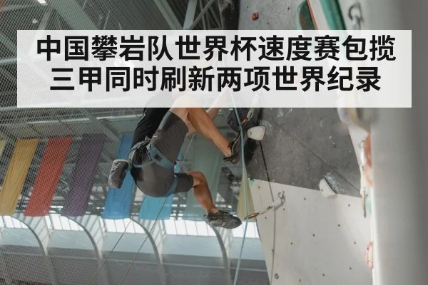 中国攀岩队世界杯速度赛包揽三甲同时刷新两项世界纪录