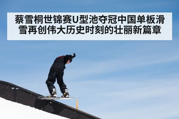 蔡雪桐世锦赛U型池夺冠中国单板滑雪再创伟大历史时刻的壮丽新篇章